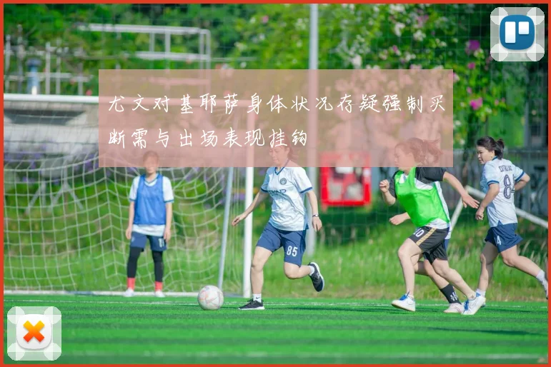 尤文对基耶萨身体状况存疑强制买断需与出场表现挂钩