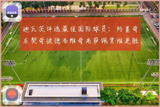 迪瓦茨评选最佳国际球员：约基奇东契奇彼德洛维奇老萨佩贾谁更胜一筹