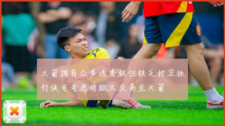 火箭拥有众多选秀权但缺乏控卫独行侠可考虑将欧文交易至火箭