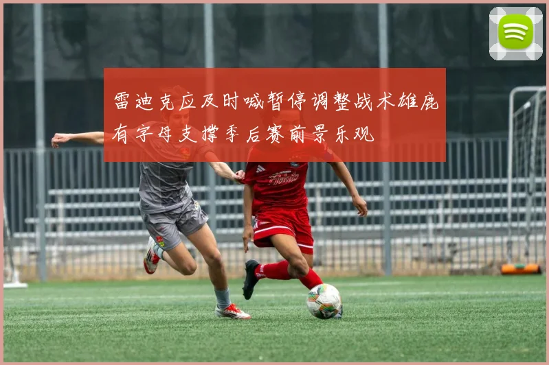 雷迪克应及时喊暂停调整战术雄鹿有字母支撑季后赛前景乐观