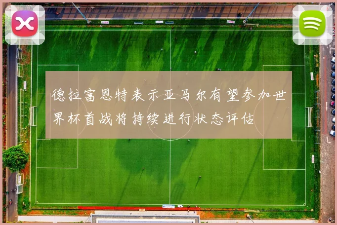 德拉富恩特表示亚马尔有望参加世界杯首战将持续进行状态评估