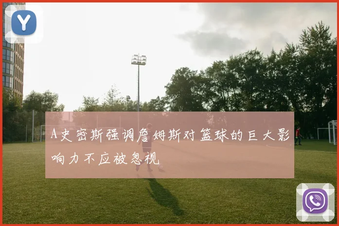 A史密斯强调詹姆斯对篮球的巨大影响力不应被忽视