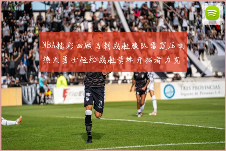 NBA精彩回顾马刺战胜狼队雷霆压制热火勇士轻松战胜黄蜂开拓者力克湖人