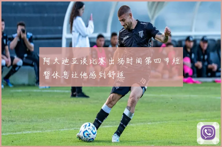 阿夫迪亚谈比赛出场时间第四节短暂休息让他感到舒适