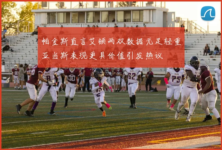 帕金斯直言艾顿两双数据无足轻重亚当斯表现更具价值引发热议