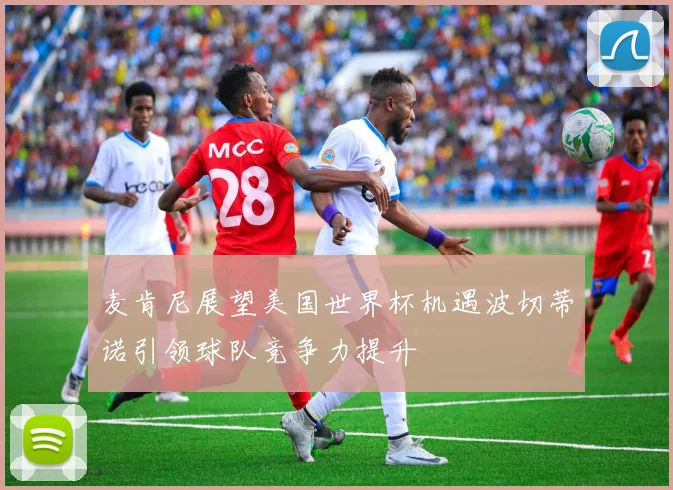 麦肯尼展望美国世界杯机遇波切蒂诺引领球队竞争力提升