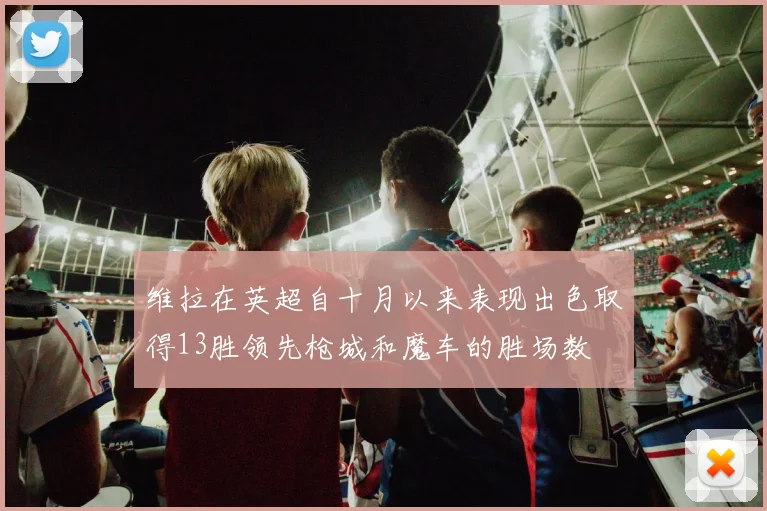 维拉在英超自十月以来表现出色取得13胜领先枪城和魔车的胜场数
