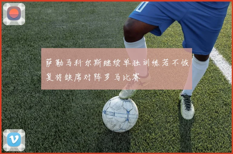 萨勒马科尔斯继续单独训练若不恢复将缺席对阵罗马比赛