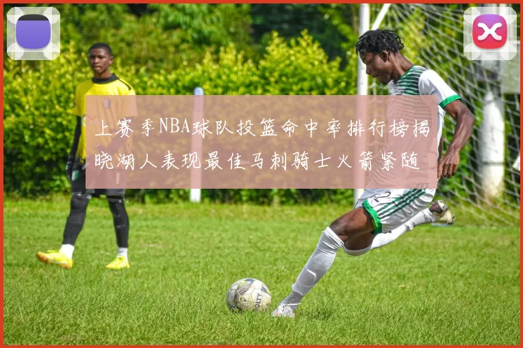 上赛季NBA球队投篮命中率排行榜揭晓湖人表现最佳马刺骑士火箭紧随其后