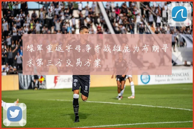 绿军重返字母争夺战雄鹿为布朗寻求第三方交易方案
