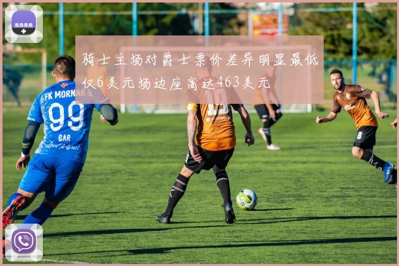 骑士主场对爵士票价差异明显最低仅6美元场边座高达463美元