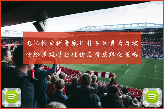 电讯报分析曼城门将多纳鲁马与埃德松差距特拉福德应考虑转会策略