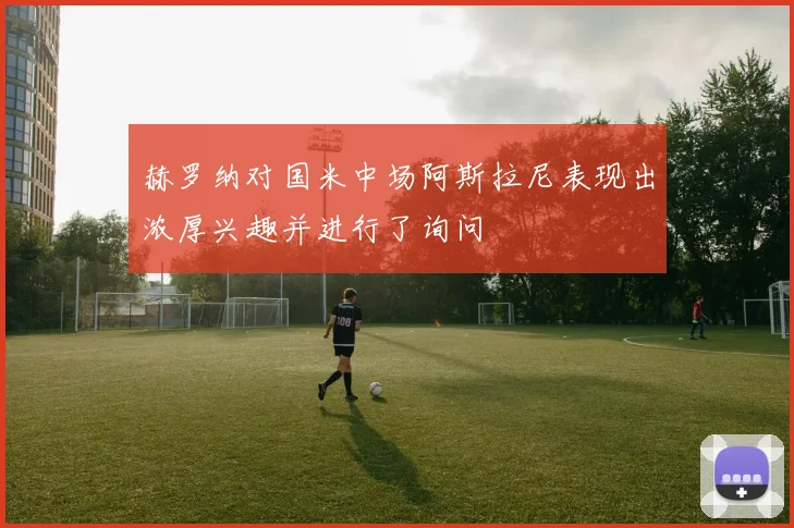 赫罗纳对国米中场阿斯拉尼表现出浓厚兴趣并进行了询问