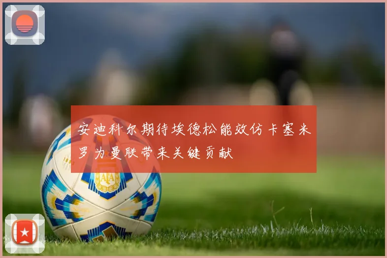 安迪科尔期待埃德松能效仿卡塞米罗为曼联带来关键贡献